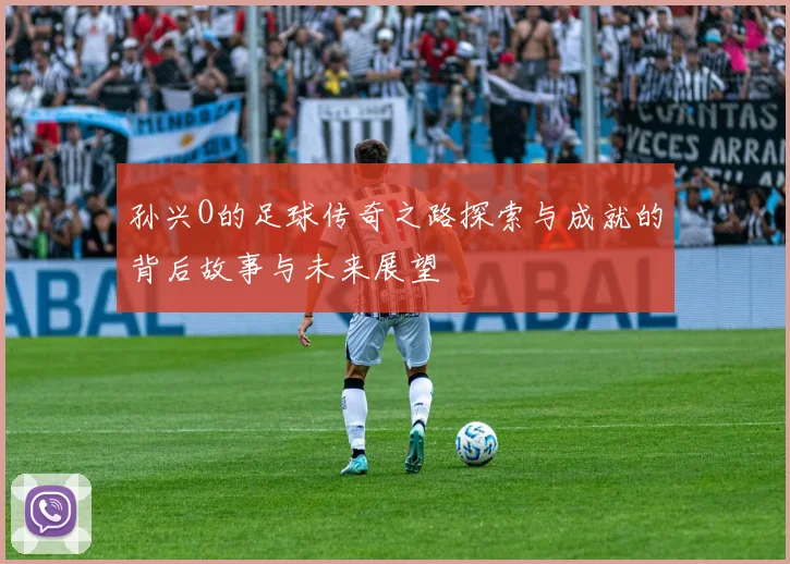 孙兴O的足球传奇之路探索与成就的背后故事与未来展望