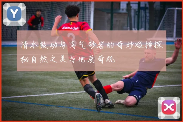 清水鼓动与鸟气砂岩的奇妙碰撞探秘自然之美与地质奇观