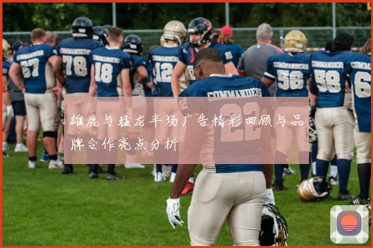 雄鹿与猛龙半场广告精彩回顾与品牌合作亮点分析