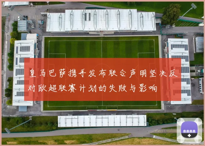 皇马巴萨携手发布联合声明坚决反对欧超联赛计划的失败与影响